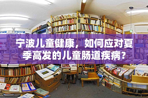 宁波儿童健康，如何应对夏季高发的儿童肠道疾病？