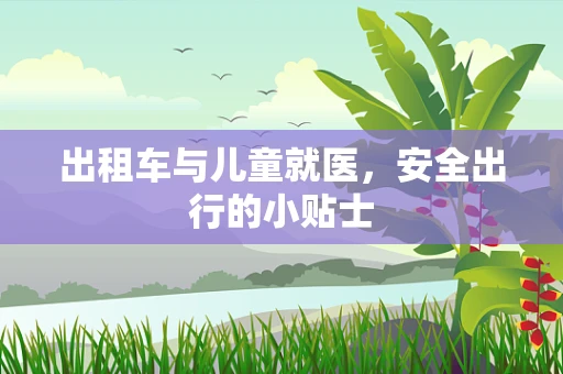 出租车与儿童就医，安全出行的小贴士