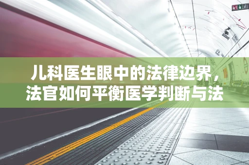 儿科医生眼中的法律边界，法官如何平衡医学判断与法律裁决？