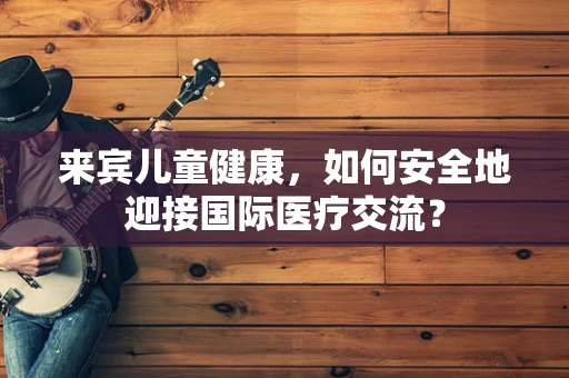 来宾儿童健康，如何安全地迎接国际医疗交流？