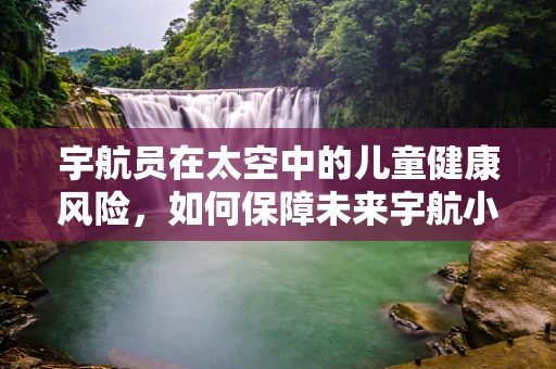 宇航员在太空中的儿童健康风险，如何保障未来宇航小探险家的安全？