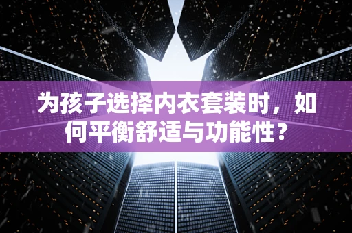 为孩子选择内衣套装时，如何平衡舒适与功能性？