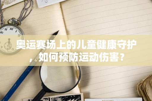 奥运赛场上的儿童健康守护，如何预防运动伤害？