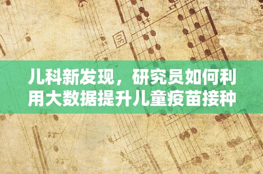 儿科新发现，研究员如何利用大数据提升儿童疫苗接种的精准性？