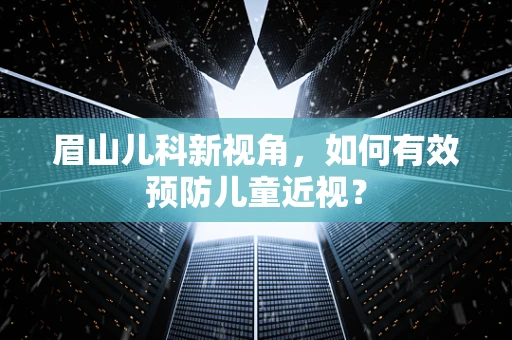 眉山儿科新视角，如何有效预防儿童近视？