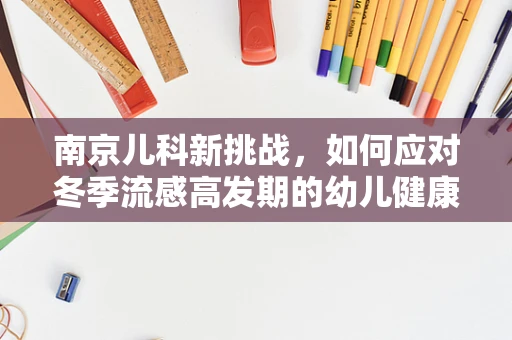 南京儿科新挑战，如何应对冬季流感高发期的幼儿健康防护？