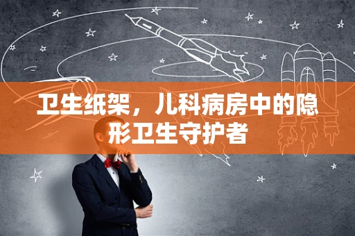 卫生纸架，儿科病房中的隐形卫生守护者