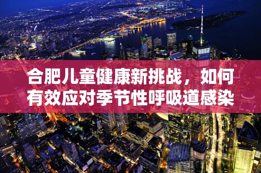合肥儿童健康新挑战，如何有效应对季节性呼吸道感染？