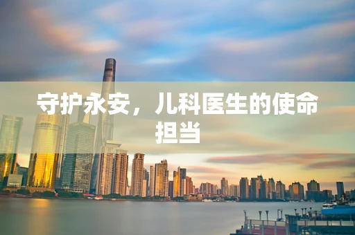 守护永安，儿科医生的使命担当