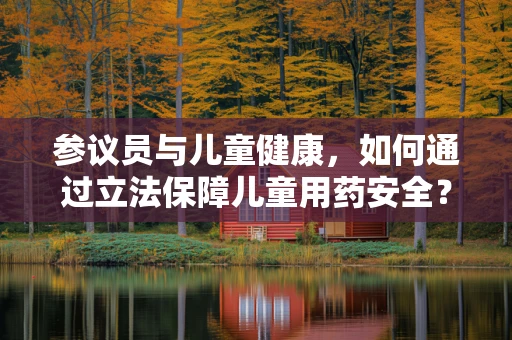参议员与儿童健康，如何通过立法保障儿童用药安全？