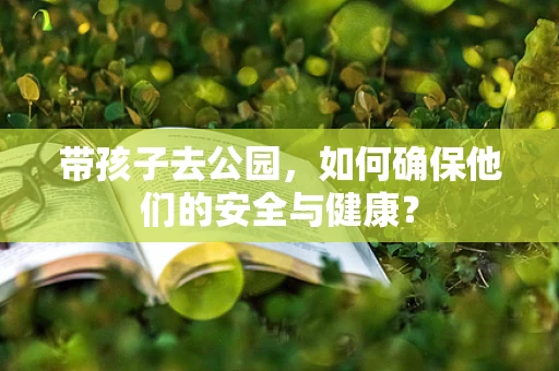 带孩子去公园，如何确保他们的安全与健康？