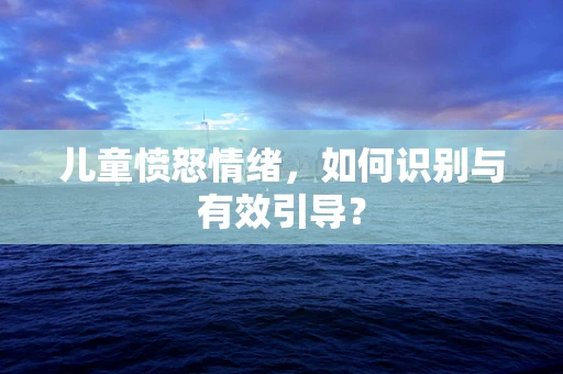 儿童愤怒情绪，如何识别与有效引导？
