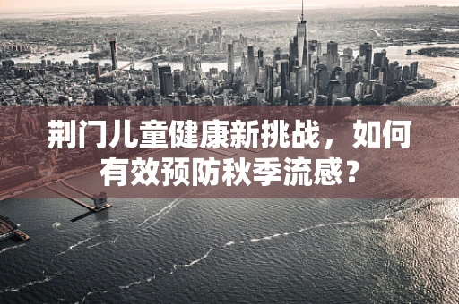 荆门儿童健康新挑战，如何有效预防秋季流感？