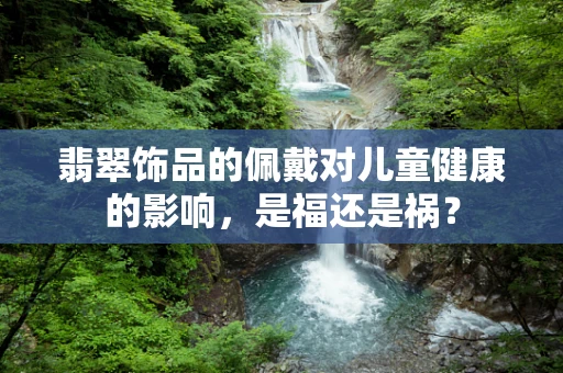 翡翠饰品的佩戴对儿童健康的影响，是福还是祸？