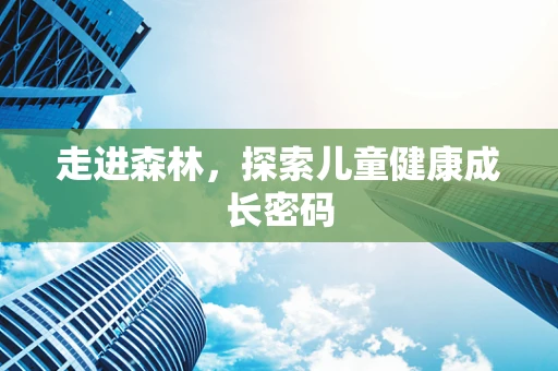 走进森林，探索儿童健康成长密码