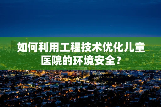 如何利用工程技术优化儿童医院的环境安全？