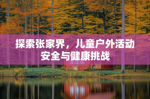 探索张家界，儿童户外活动安全与健康挑战