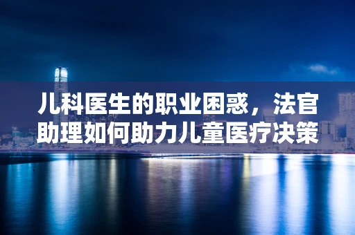 儿科医生的职业困惑，法官助理如何助力儿童医疗决策？