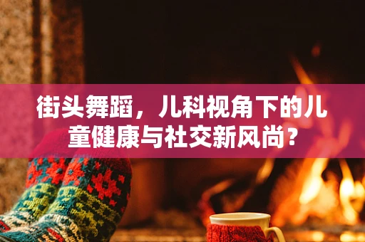 街头舞蹈，儿科视角下的儿童健康与社交新风尚？