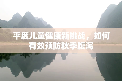 平度儿童健康新挑战，如何有效预防秋季腹泻