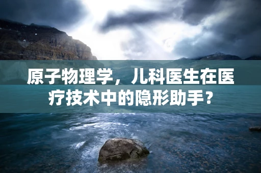 原子物理学，儿科医生在医疗技术中的隐形助手？