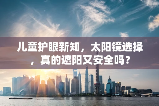 儿童护眼新知，太阳镜选择，真的遮阳又安全吗？