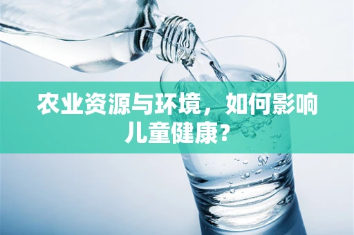 农业资源与环境，如何影响儿童健康？
