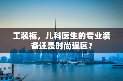 工装裤，儿科医生的专业装备还是时尚误区？