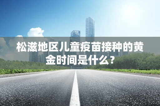 松滋地区儿童疫苗接种的黄金时间是什么？