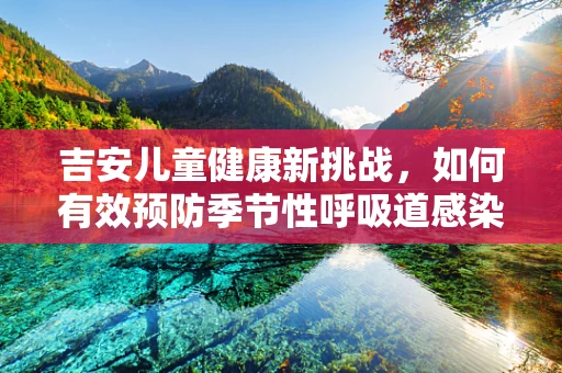 吉安儿童健康新挑战，如何有效预防季节性呼吸道感染？