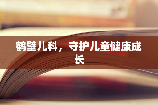鹤壁儿科，守护儿童健康成长