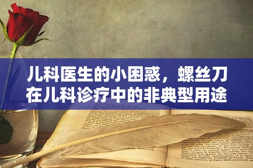 儿科医生的小困惑，螺丝刀在儿科诊疗中的非典型用途？