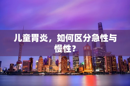 儿童胃炎，如何区分急性与慢性？