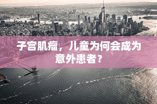 子宫肌瘤，儿童为何会成为意外患者？