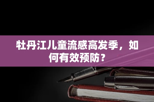 牡丹江儿童流感高发季，如何有效预防？