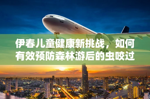 伊春儿童健康新挑战，如何有效预防森林游后的虫咬过敏？