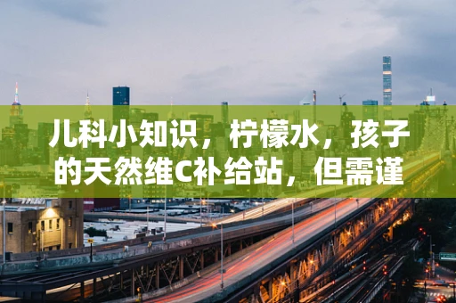 儿科小知识，柠檬水，孩子的天然维C补给站，但需谨慎饮用