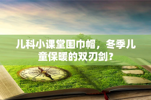 儿科小课堂围巾帽，冬季儿童保暖的双刃剑？
