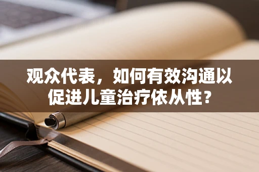 观众代表，如何有效沟通以促进儿童治疗依从性？
