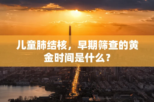 儿童肺结核，早期筛查的黄金时间是什么？