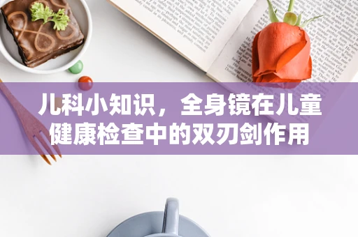 儿科小知识，全身镜在儿童健康检查中的双刃剑作用