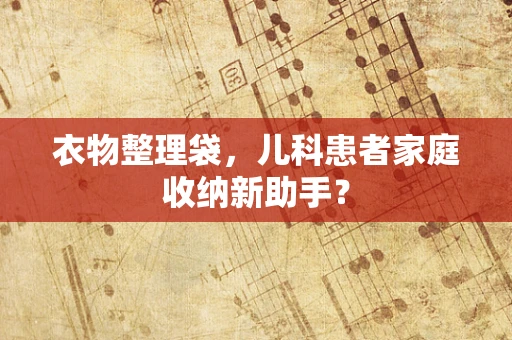 衣物整理袋，儿科患者家庭收纳新助手？