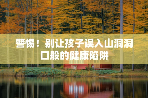 警惕！别让孩子误入山洞洞口般的健康陷阱