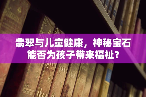 翡翠与儿童健康，神秘宝石能否为孩子带来福祉？