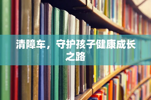 清障车，守护孩子健康成长之路