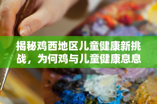 揭秘鸡西地区儿童健康新挑战，为何鸡与儿童健康息息相关？