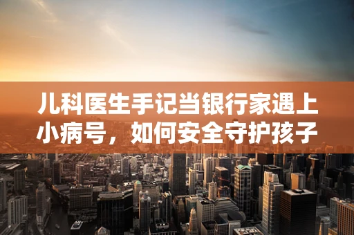 儿科医生手记当银行家遇上小病号，如何安全守护孩子的金融健康？