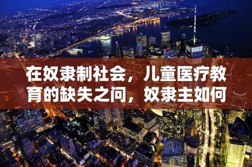 在奴隶制社会，儿童医疗教育的缺失之问，奴隶主如何忽视孩子的健康与教育？