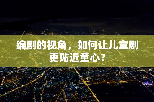 编剧的视角，如何让儿童剧更贴近童心？