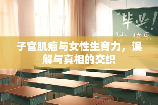 子宫肌瘤与女性生育力，误解与真相的交织